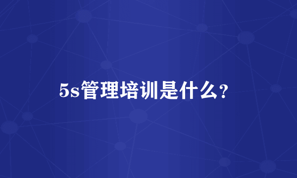 5s管理培训是什么？