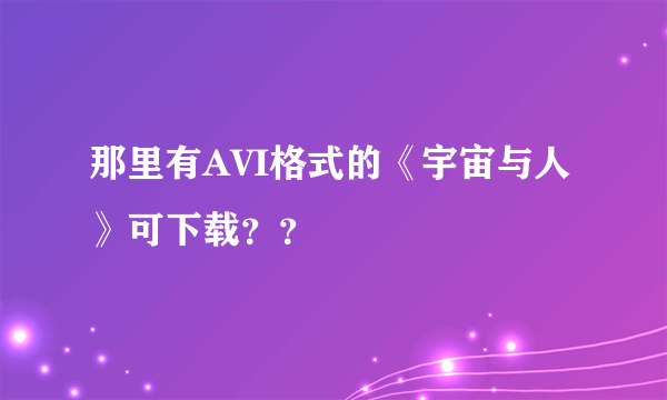 那里有AVI格式的《宇宙与人》可下载？？