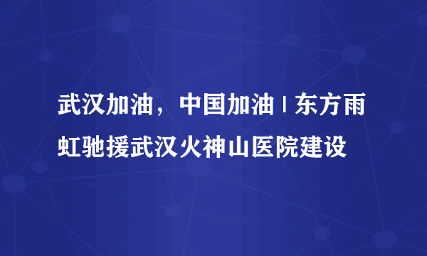 武汉加油，中国加油 | 东方雨虹驰援武汉火神山医院建设