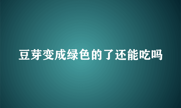 豆芽变成绿色的了还能吃吗