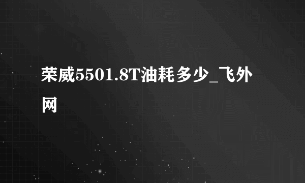 荣威5501.8T油耗多少_飞外网