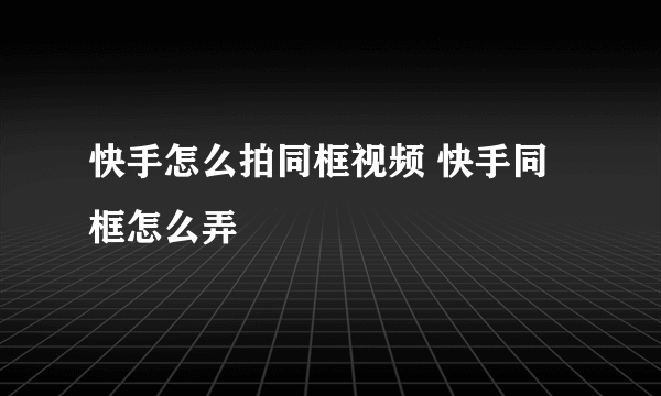 快手怎么拍同框视频 快手同框怎么弄