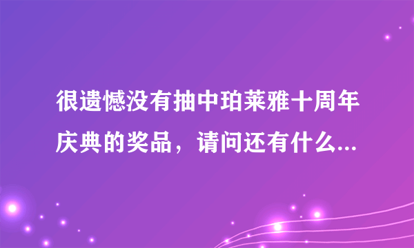 很遗憾没有抽中珀莱雅十周年庆典的奖品，请问还有什么抽奖活动可以参加吗？