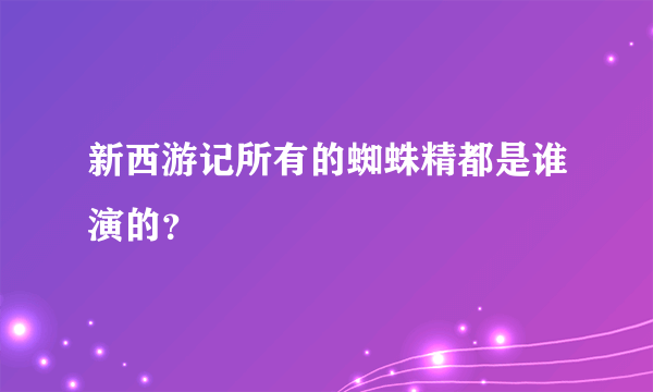 新西游记所有的蜘蛛精都是谁演的？