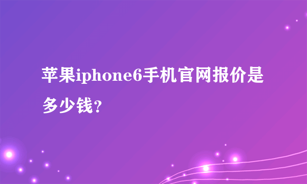 苹果iphone6手机官网报价是多少钱？