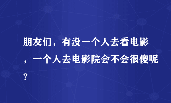 朋友们，有没一个人去看电影，一个人去电影院会不会很傻呢？