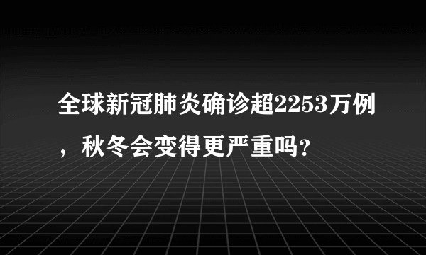 全球新冠肺炎确诊超2253万例，秋冬会变得更严重吗？