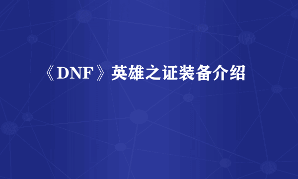 《DNF》英雄之证装备介绍