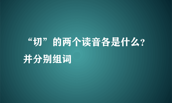 “切”的两个读音各是什么？并分别组词