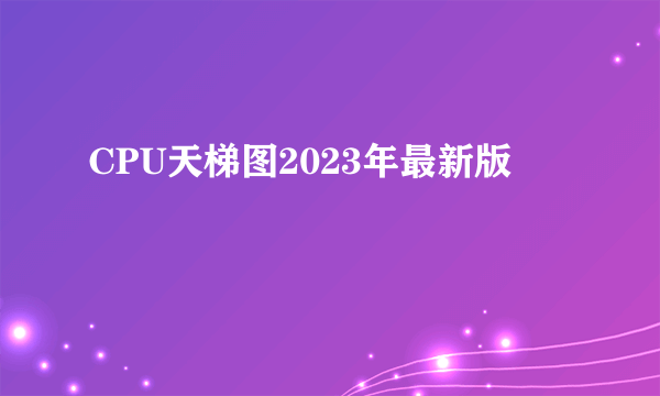 CPU天梯图2023年最新版