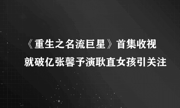 《重生之名流巨星》首集收视就破亿张馨予演耿直女孩引关注