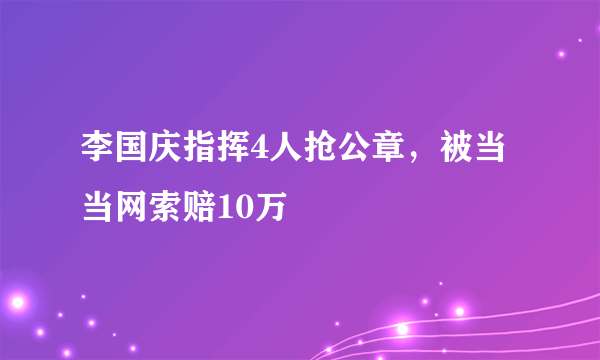 李国庆指挥4人抢公章，被当当网索赔10万