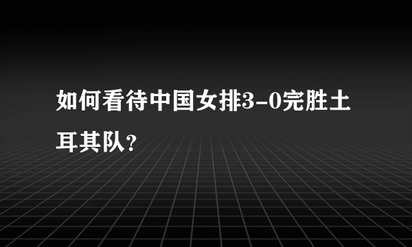 如何看待中国女排3-0完胜土耳其队？