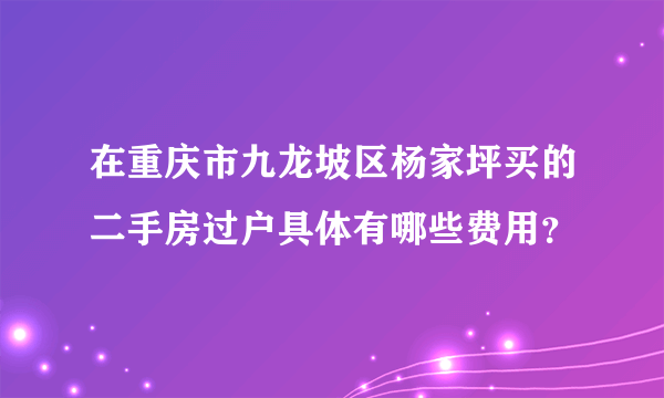 在重庆市九龙坡区杨家坪买的二手房过户具体有哪些费用？