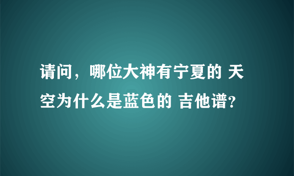 请问，哪位大神有宁夏的 天空为什么是蓝色的 吉他谱？