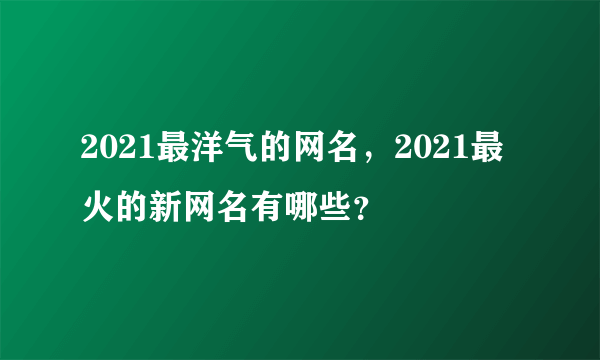 2021最洋气的网名，2021最火的新网名有哪些？