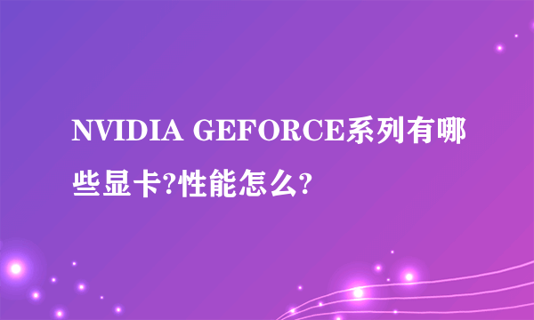 NVIDIA GEFORCE系列有哪些显卡?性能怎么?