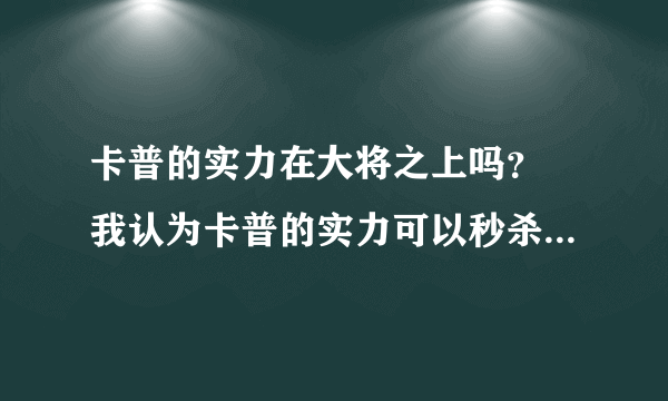 卡普的实力在大将之上吗？ 我认为卡普的实力可以秒杀一个大将.看漫画的人应该都明白！