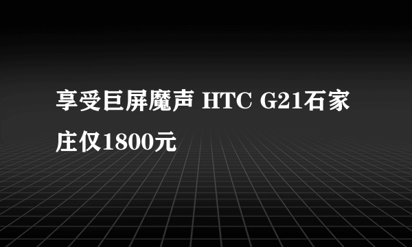 享受巨屏魔声 HTC G21石家庄仅1800元