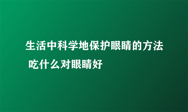 生活中科学地保护眼睛的方法 吃什么对眼睛好