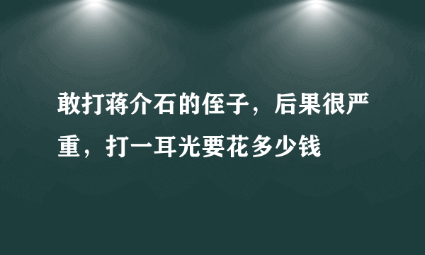 敢打蒋介石的侄子，后果很严重，打一耳光要花多少钱