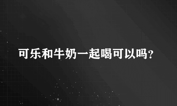 可乐和牛奶一起喝可以吗？