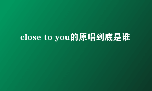 close to you的原唱到底是谁