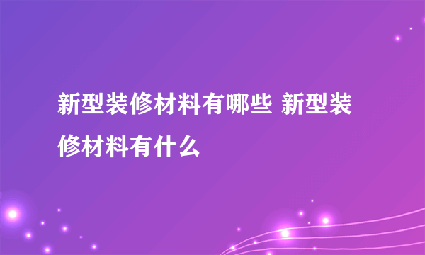 新型装修材料有哪些 新型装修材料有什么