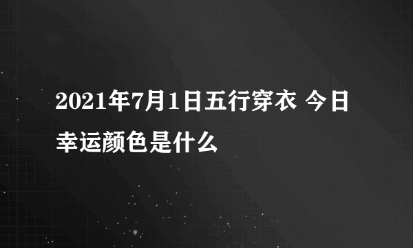 2021年7月1日五行穿衣 今日幸运颜色是什么