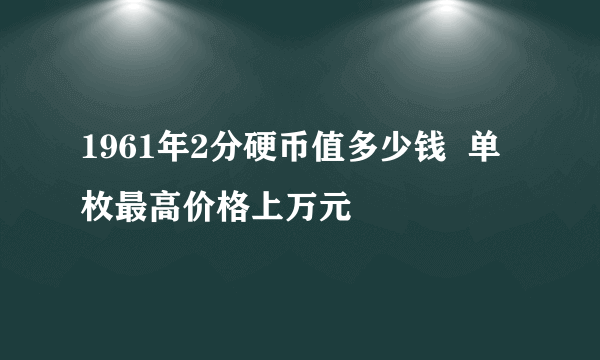 1961年2分硬币值多少钱  单枚最高价格上万元