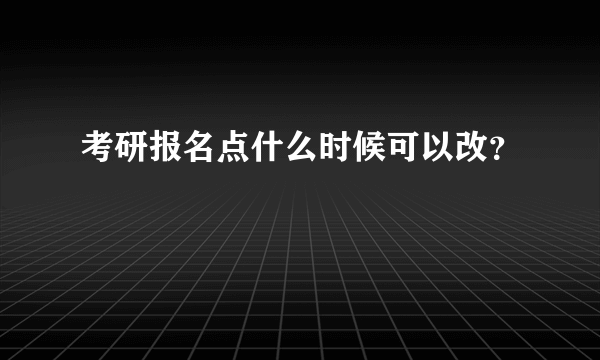 考研报名点什么时候可以改？