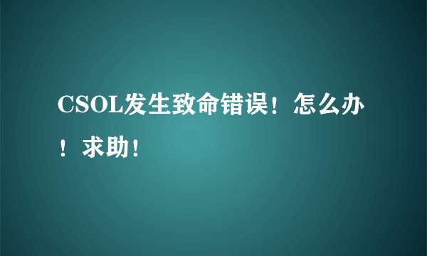 CSOL发生致命错误！怎么办！求助！