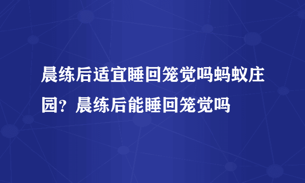 晨练后适宜睡回笼觉吗蚂蚁庄园？晨练后能睡回笼觉吗