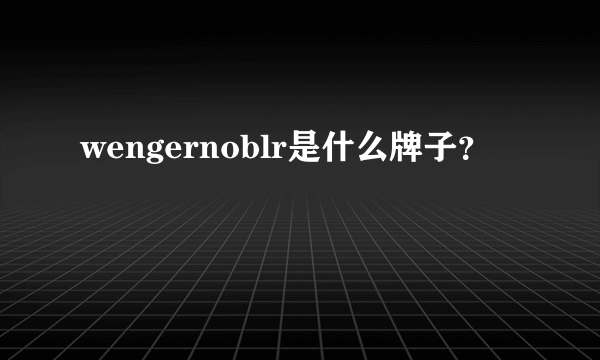 wengernoblr是什么牌子？