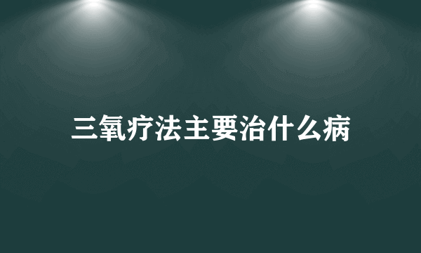 三氧疗法主要治什么病