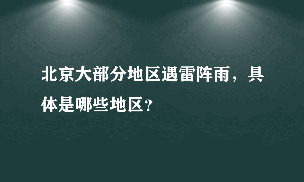 北京大部分地区遇雷阵雨，具体是哪些地区？