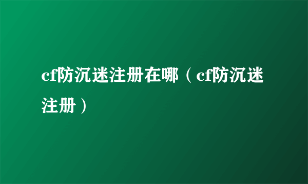 cf防沉迷注册在哪（cf防沉迷注册）