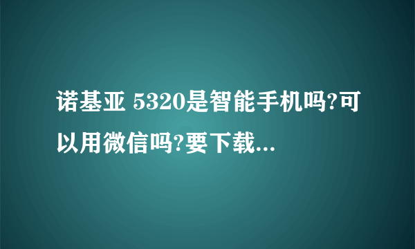 诺基亚 5320是智能手机吗?可以用微信吗?要下载什么软件啊?