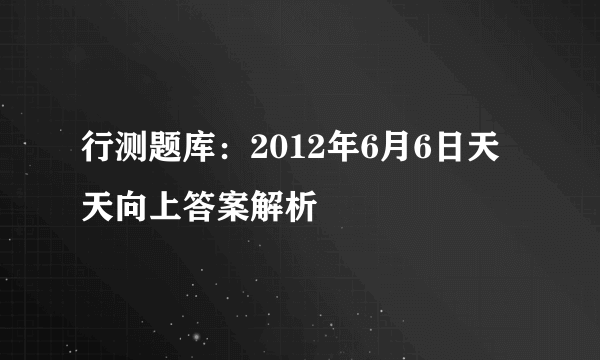 行测题库：2012年6月6日天天向上答案解析