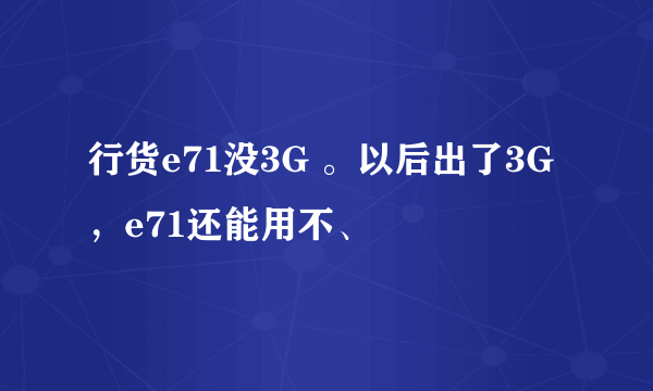 行货e71没3G 。以后出了3G ，e71还能用不、