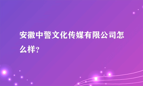 安徽中警文化传媒有限公司怎么样？