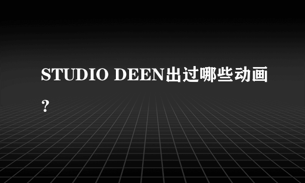 STUDIO DEEN出过哪些动画？