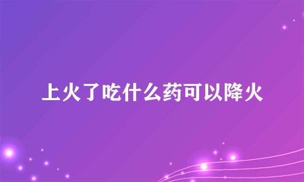 上火了吃什么药可以降火