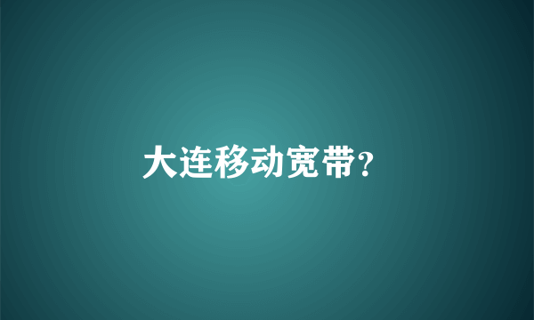 大连移动宽带？