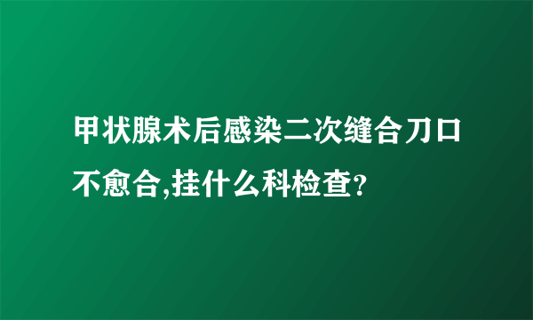 甲状腺术后感染二次缝合刀口不愈合,挂什么科检查？