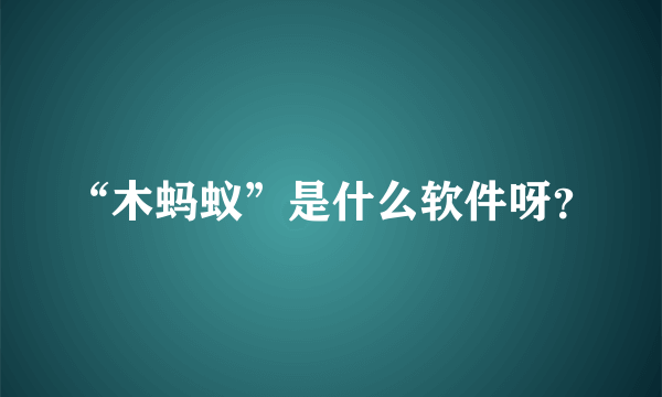 “木蚂蚁”是什么软件呀？