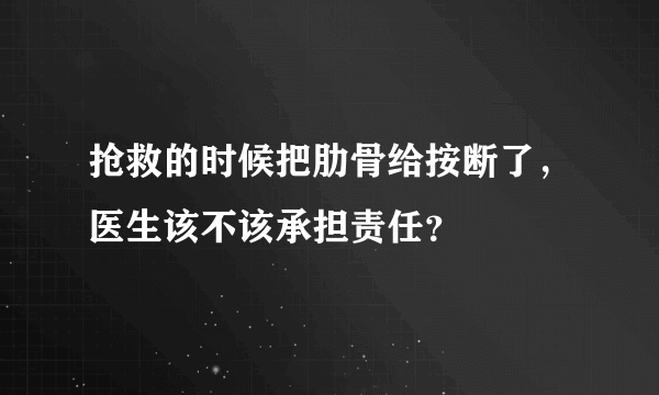 抢救的时候把肋骨给按断了，医生该不该承担责任？