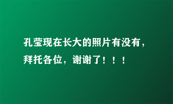 孔莹现在长大的照片有没有，拜托各位，谢谢了！！！