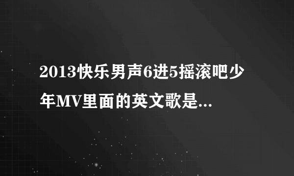 2013快乐男声6进5摇滚吧少年MV里面的英文歌是什么歌？