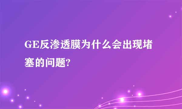 GE反渗透膜为什么会出现堵塞的问题?